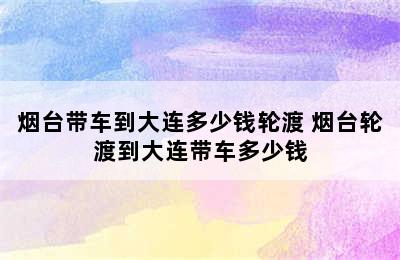 烟台带车到大连多少钱轮渡 烟台轮渡到大连带车多少钱